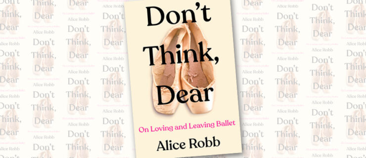 A photo of a book titled Don't Think Dear, On Loving and Leaving Ballet by Alice Robb. The cover shows a pair of worn-out pointe shoes, with the title, in large black font, superimposed over them.